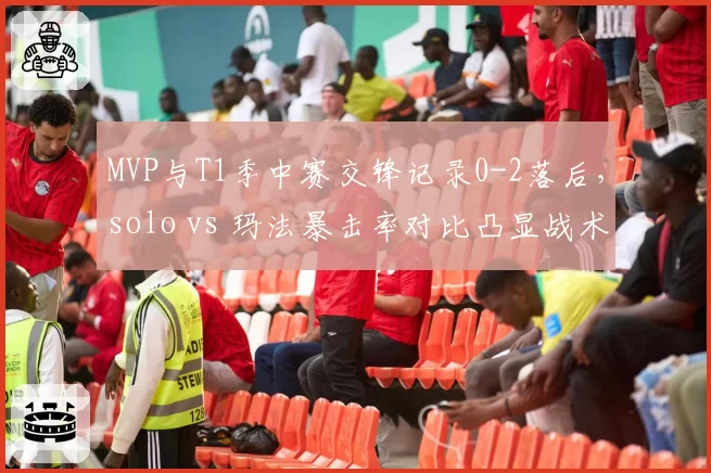 MVP与T1季中赛交锋记录0-2落后，solo vs 玛法暴击率对比凸显战术短板