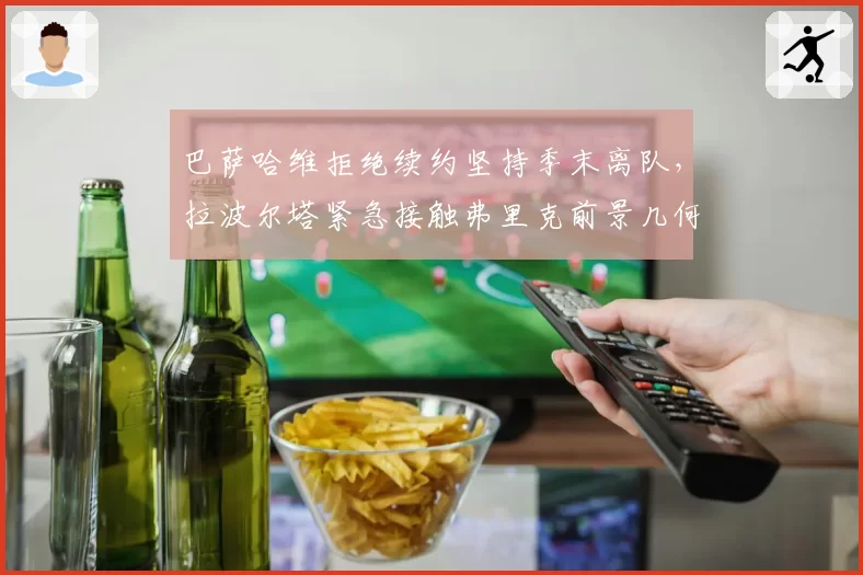 巴萨哈维拒绝续约坚持季末离队,拉波尔塔紧急接触弗里克前景几何?