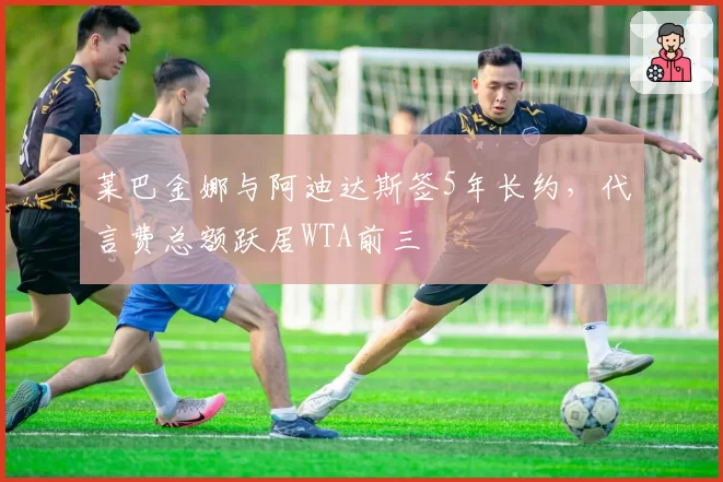 莱巴金娜与阿迪达斯签5年长约，代言费总额跃居WTA前三