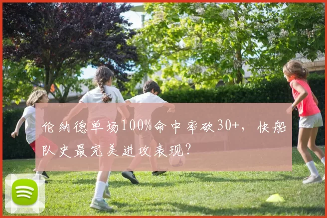 伦纳德单场100%命中率砍30+，快船队史最完美进攻表现？
