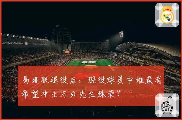 易建联退役后，现役球员中谁最有希望冲击万分先生殊荣？