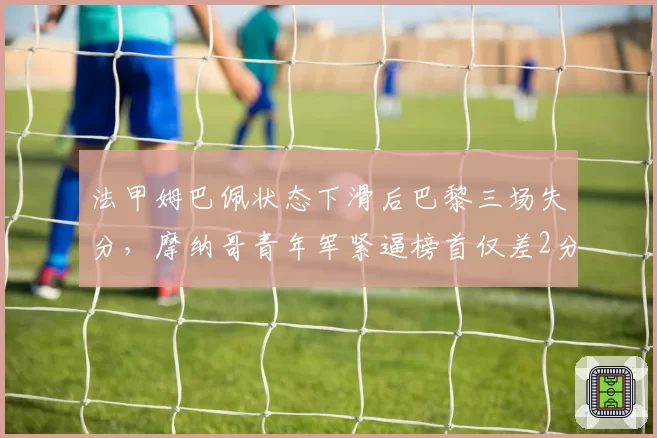 法甲姆巴佩状态下滑后巴黎三场失分，摩纳哥青年军紧逼榜首仅差2分