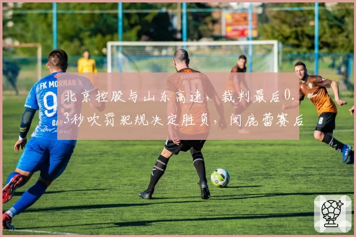 北京控股与山东高速，裁判最后0.3秒吹罚犯规决定胜负，闵鹿蕾赛后拒绝握手