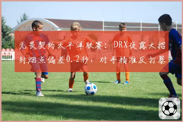 无畏契约太平洋联赛:DRX夜露大招封烟点偏差0.2秒,对手精准反打暴露预判机制