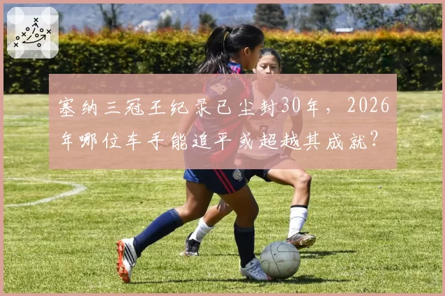 塞纳三冠王纪录已尘封30年,2026年哪位车手能追平或超越其成就?