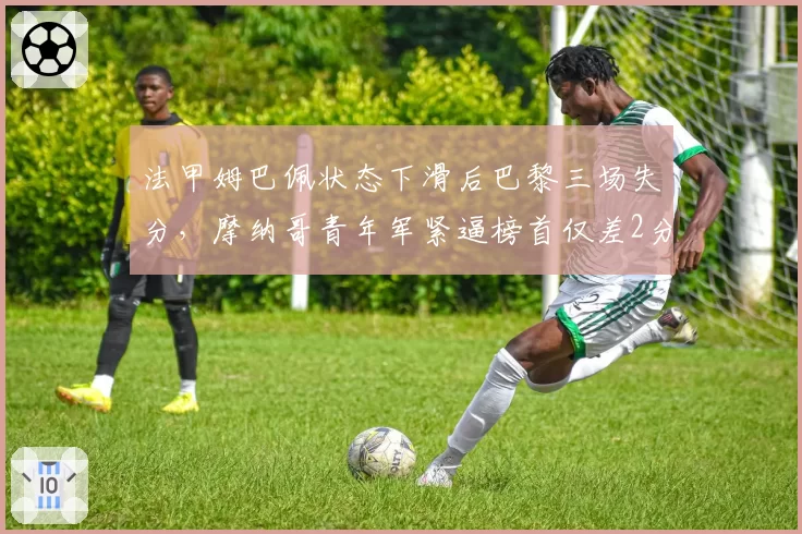 法甲姆巴佩状态下滑后巴黎三场失分,摩纳哥青年军紧逼榜首仅差2分