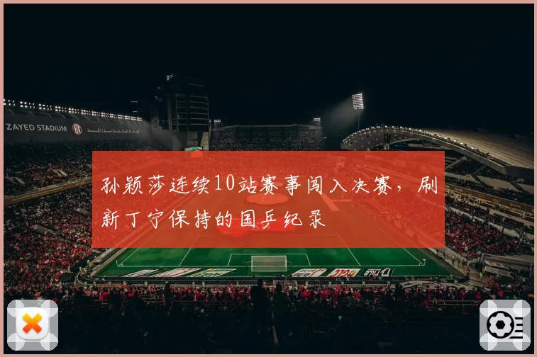 孙颖莎连续10站赛事闯入决赛，刷新丁宁保持的国乒纪录