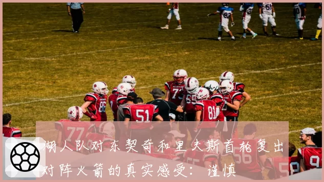 湖人队对东契奇和里夫斯首轮复出对阵火箭的真实感受：谨慎