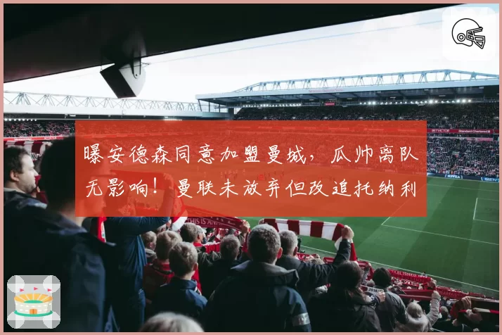 曝安德森同意加盟曼城，瓜帅离队无影响！曼联未放弃但改追托纳利