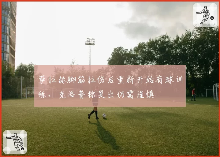 萨拉赫脚筋拉伤后重新开始有球训练,克洛普称复出仍需谨慎