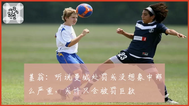 基翁：听说曼城处罚或没想象中那么严重，或许只会被罚巨款