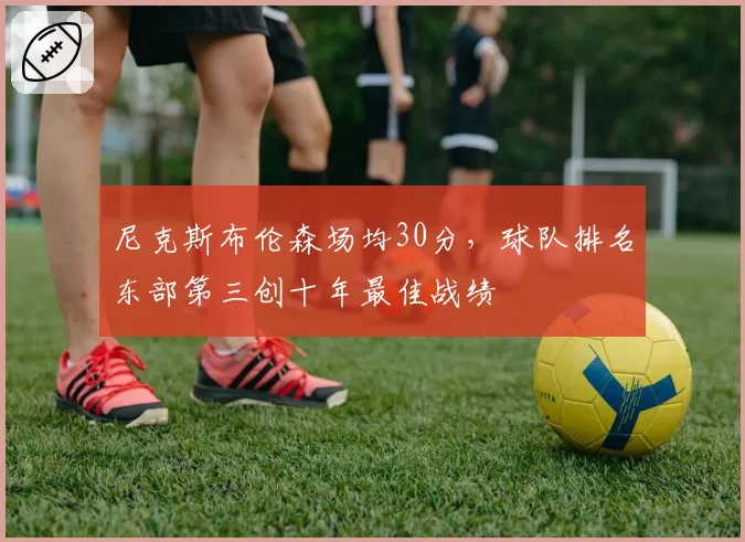 尼克斯布伦森场均30分，球队排名东部第三创十年最佳战绩
