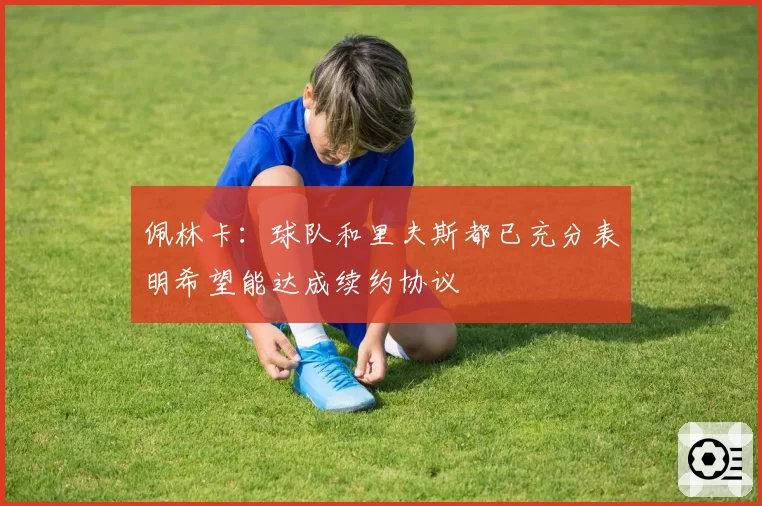 佩林卡：球队和里夫斯都已充分表明希望能达成续约协议