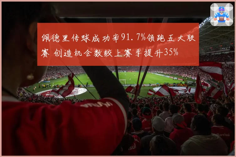 佩德里传球成功率91.7%领跑五大联赛 创造机会数较上赛季提升35%