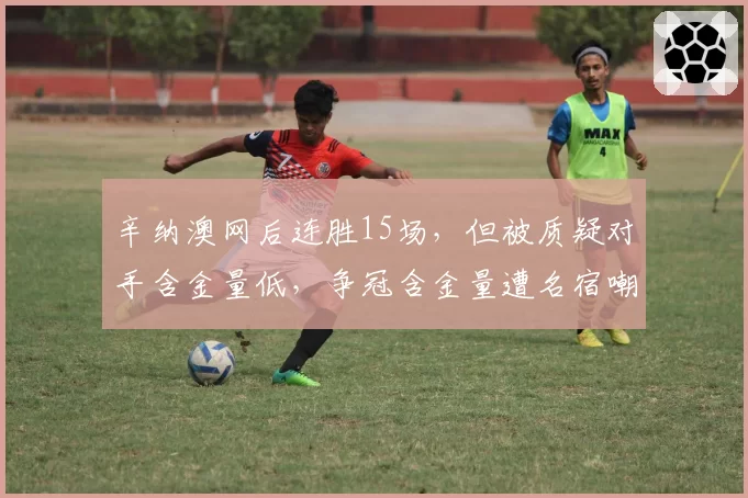 辛纳澳网后连胜15场，但被质疑对手含金量低，争冠含金量遭名宿嘲讽。