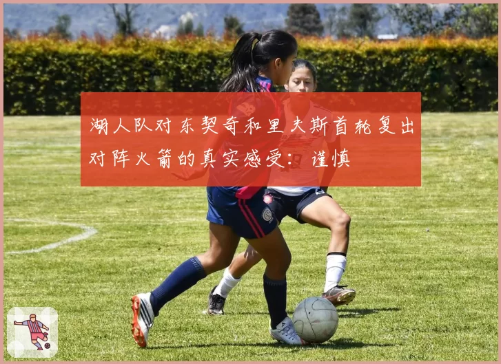 湖人队对东契奇和里夫斯首轮复出对阵火箭的真实感受：谨慎