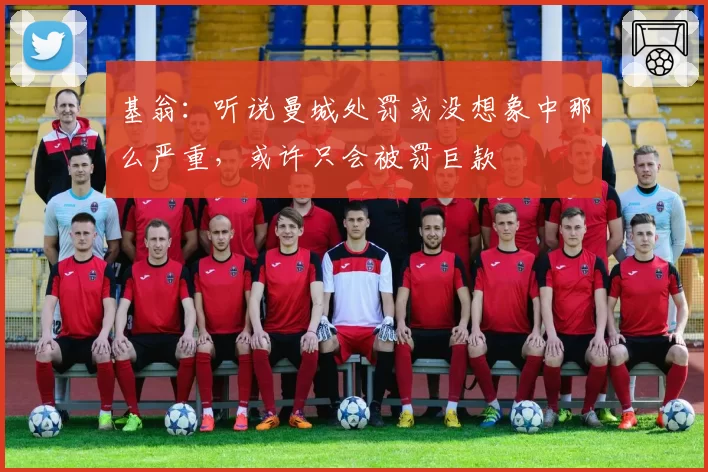 基翁:听说曼城处罚或没想象中那么严重,或许只会被罚巨款