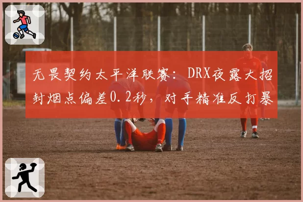 无畏契约太平洋联赛:DRX夜露大招封烟点偏差0.2秒,对手精准反打暴露预判机制