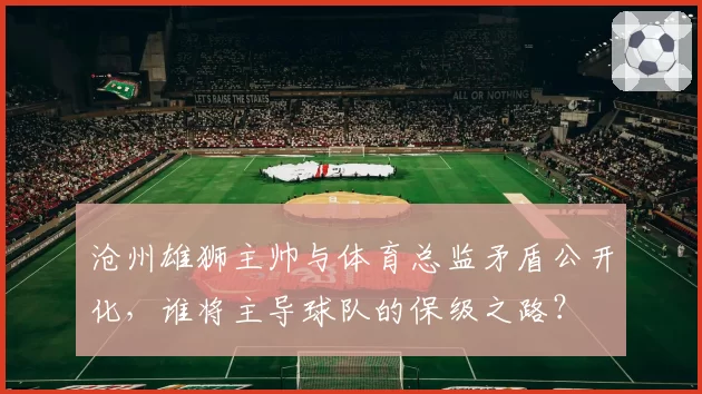 沧州雄狮主帅与体育总监矛盾公开化,谁将主导球队的保级之路?