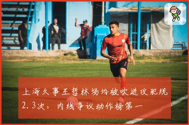 上海久事王哲林场均被吹进攻犯规2.3次,内线争议动作榜第一