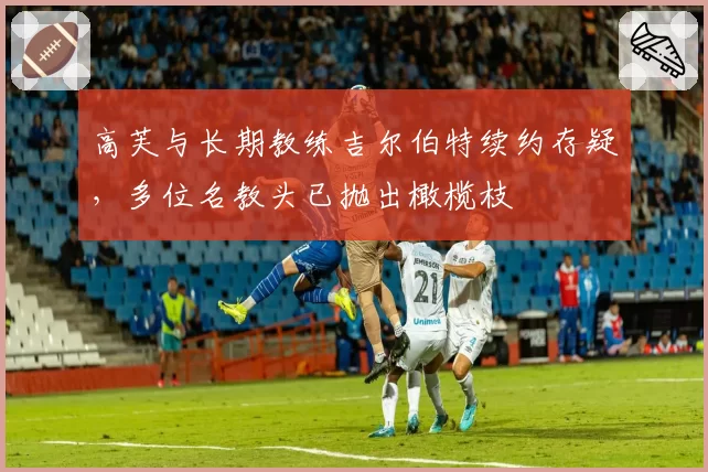 高芙与长期教练吉尔伯特续约存疑，多位名教头已抛出橄榄枝