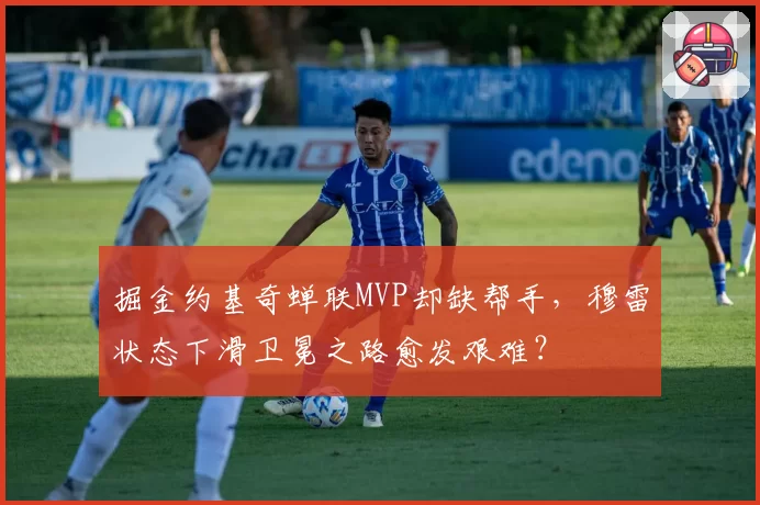 掘金约基奇蝉联MVP却缺帮手，穆雷状态下滑卫冕之路愈发艰难？