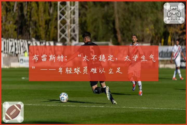 布雷斯特：“太不稳定，太学生气”——年轻球员难以立足