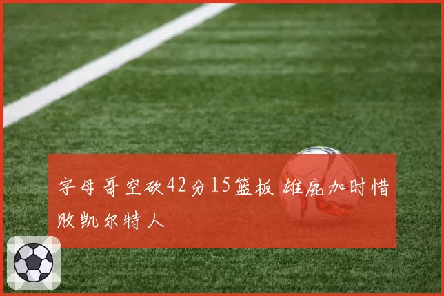 字母哥空砍42分15篮板 雄鹿加时惜败凯尔特人