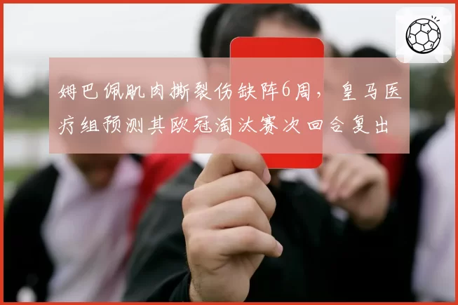 姆巴佩肌肉撕裂伤缺阵6周，皇马医疗组预测其欧冠淘汰赛次回合复出