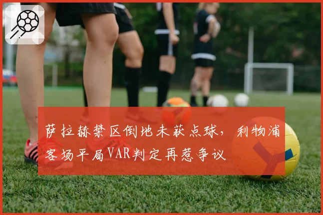 萨拉赫禁区倒地未获点球，利物浦客场平局VAR判定再惹争议