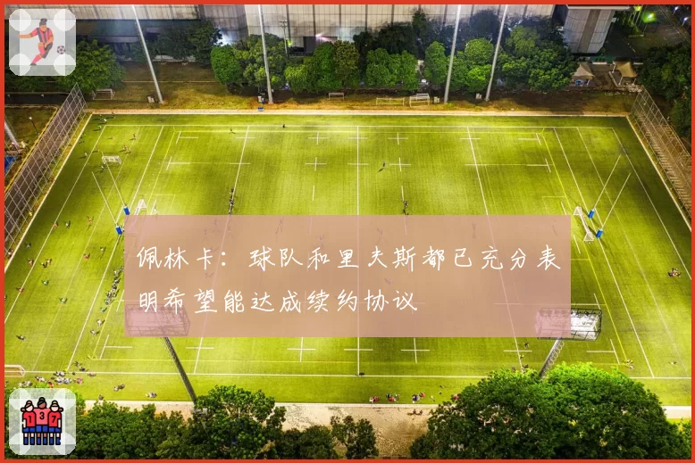 佩林卡：球队和里夫斯都已充分表明希望能达成续约协议
