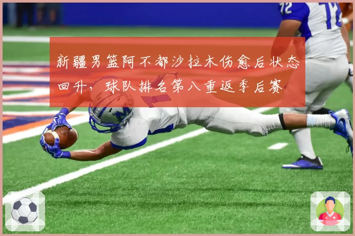 新疆男篮阿不都沙拉木伤愈后状态回升，球队排名第八重返季后赛