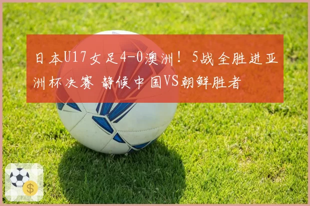 日本U17女足4-0澳洲！5战全胜进亚洲杯决赛 静候中国VS朝鲜胜者