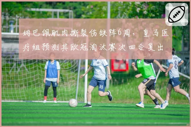 姆巴佩肌肉撕裂伤缺阵6周，皇马医疗组预测其欧冠淘汰赛次回合复出