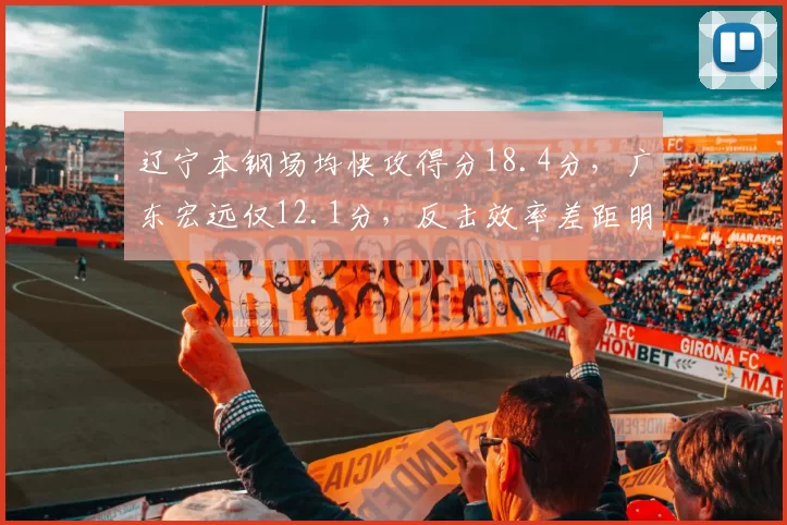 辽宁本钢场均快攻得分18.4分，广东宏远仅12.1分，反击效率差距明显