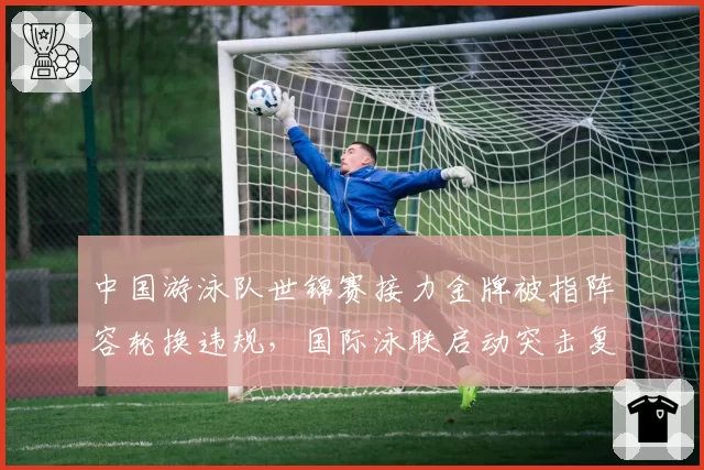 中国游泳队世锦赛接力金牌被指阵容轮换违规，国际泳联启动突击复查程序