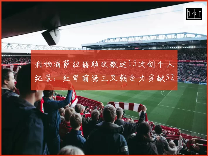 利物浦萨拉赫助攻数达15次创个人纪录，红军前场三叉戟合力贡献52球