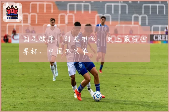 国足缺席，时差难倒，史上最贵世界杯，中国不买单