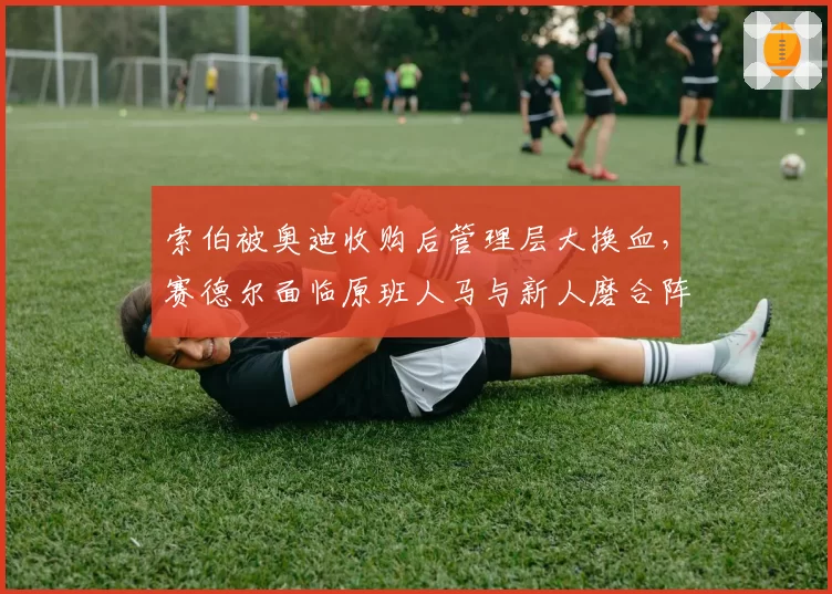 索伯被奥迪收购后管理层大换血，赛德尔面临原班人马与新人磨合阵痛？