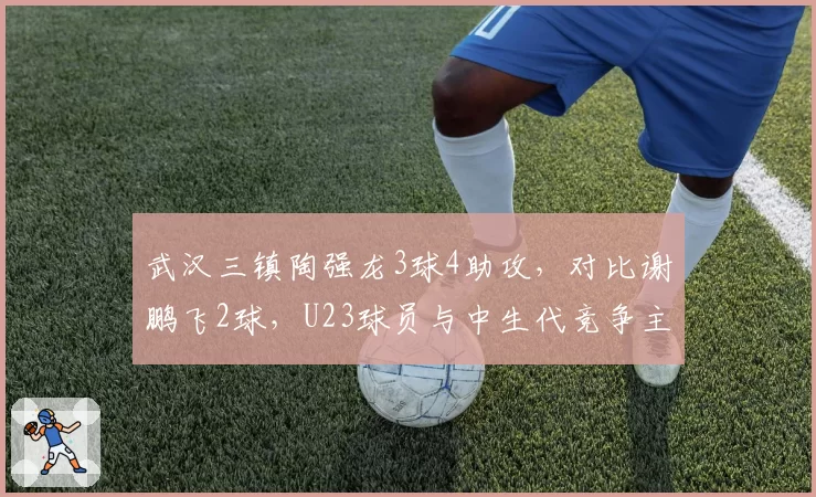 武汉三镇陶强龙3球4助攻，对比谢鹏飞2球，U23球员与中生代竞争主力