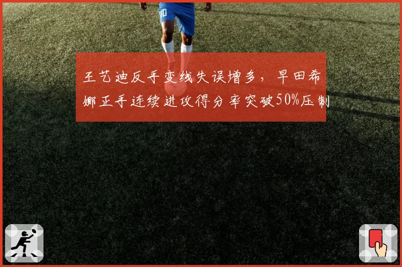王艺迪反手变线失误增多，早田希娜正手连续进攻得分率突破50%压制明显