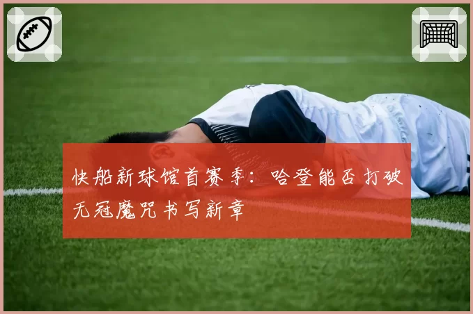 快船新球馆首赛季：哈登能否打破无冠魔咒书写新章