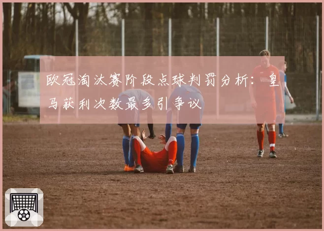 欧冠淘汰赛阶段点球判罚分析：皇马获利次数最多引争议