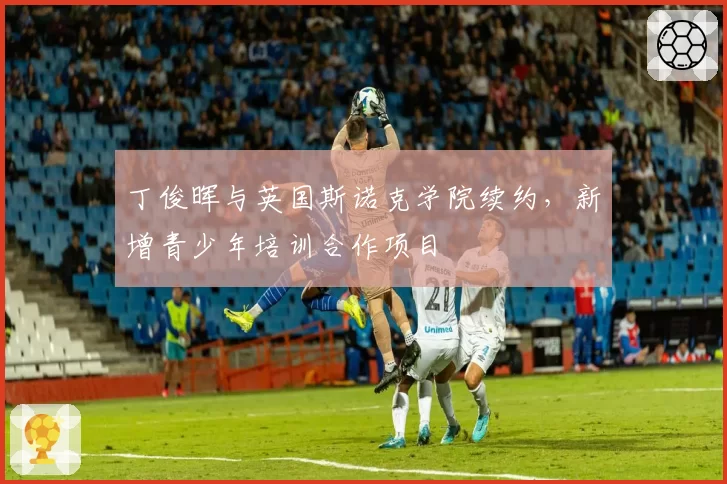 丁俊晖与英国斯诺克学院续约，新增青少年培训合作项目