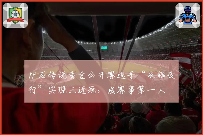 炉石传说黄金公开赛选手“衣锦夜行”实现三连冠,成赛事第一人