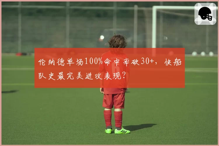 伦纳德单场100%命中率砍30+，快船队史最完美进攻表现？
