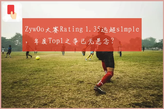 ZywOo大赛Rating 1.35远超s1mple,年度Top1之争已无悬念?