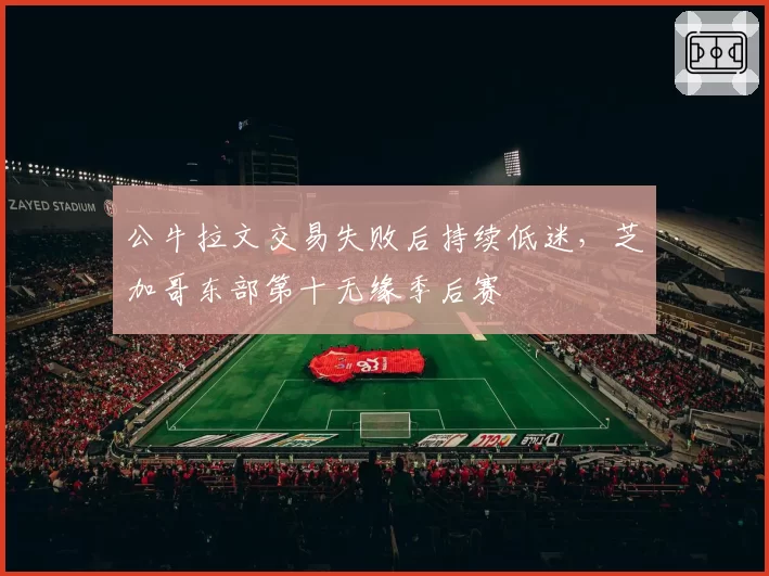 公牛拉文交易失败后持续低迷，芝加哥东部第十无缘季后赛