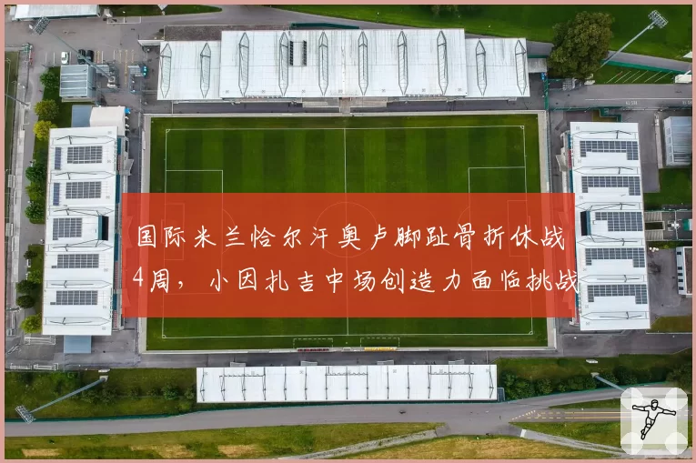 国际米兰恰尔汗奥卢脚趾骨折休战4周,小因扎吉中场创造力面临挑战。