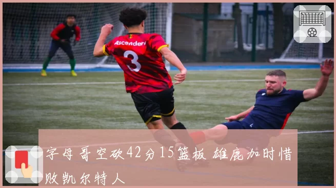 字母哥空砍42分15篮板 雄鹿加时惜败凯尔特人